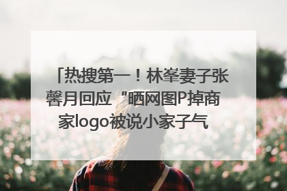 热搜第一！林峯妻子张馨月回应“晒网图P掉商家logo被说小家子气”：没那么多想法，可能有人恶意解读